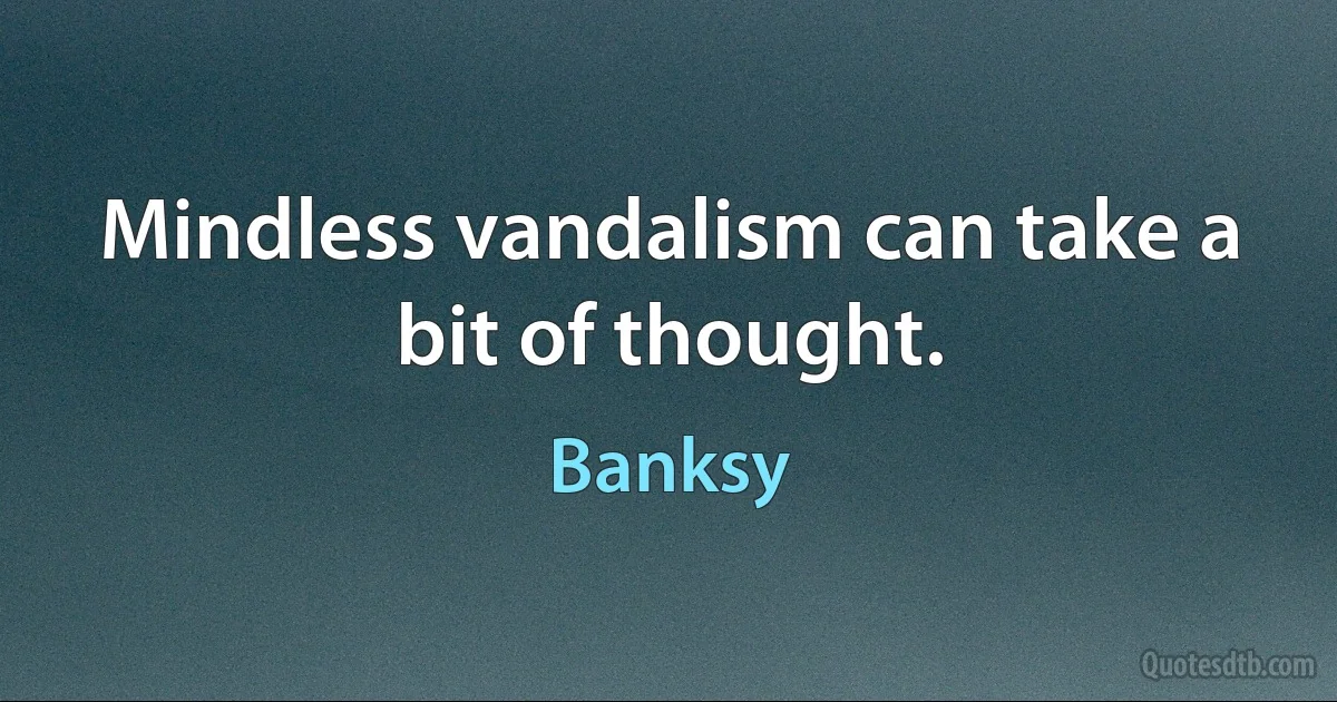 Mindless vandalism can take a bit of thought. (Banksy)