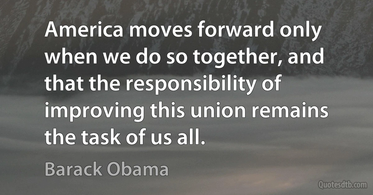 America moves forward only when we do so together, and that the responsibility of improving this union remains the task of us all. (Barack Obama)