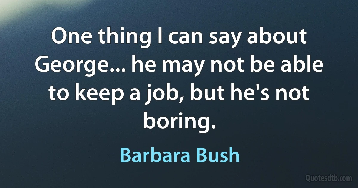 One thing I can say about George... he may not be able to keep a job, but he's not boring. (Barbara Bush)