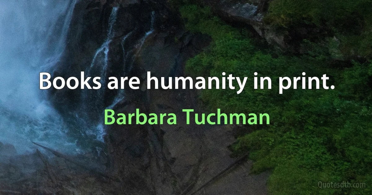 Books are humanity in print. (Barbara Tuchman)