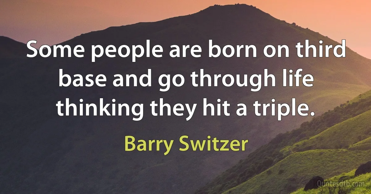 Some people are born on third base and go through life thinking they hit a triple. (Barry Switzer)