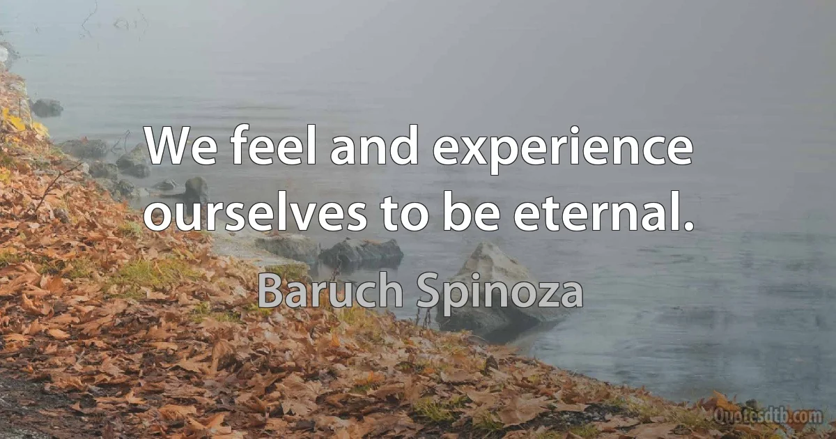 We feel and experience ourselves to be eternal. (Baruch Spinoza)