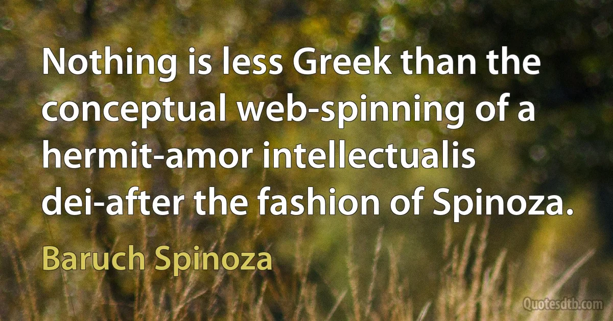 Nothing is less Greek than the conceptual web-spinning of a hermit-amor intellectualis dei-after the fashion of Spinoza. (Baruch Spinoza)