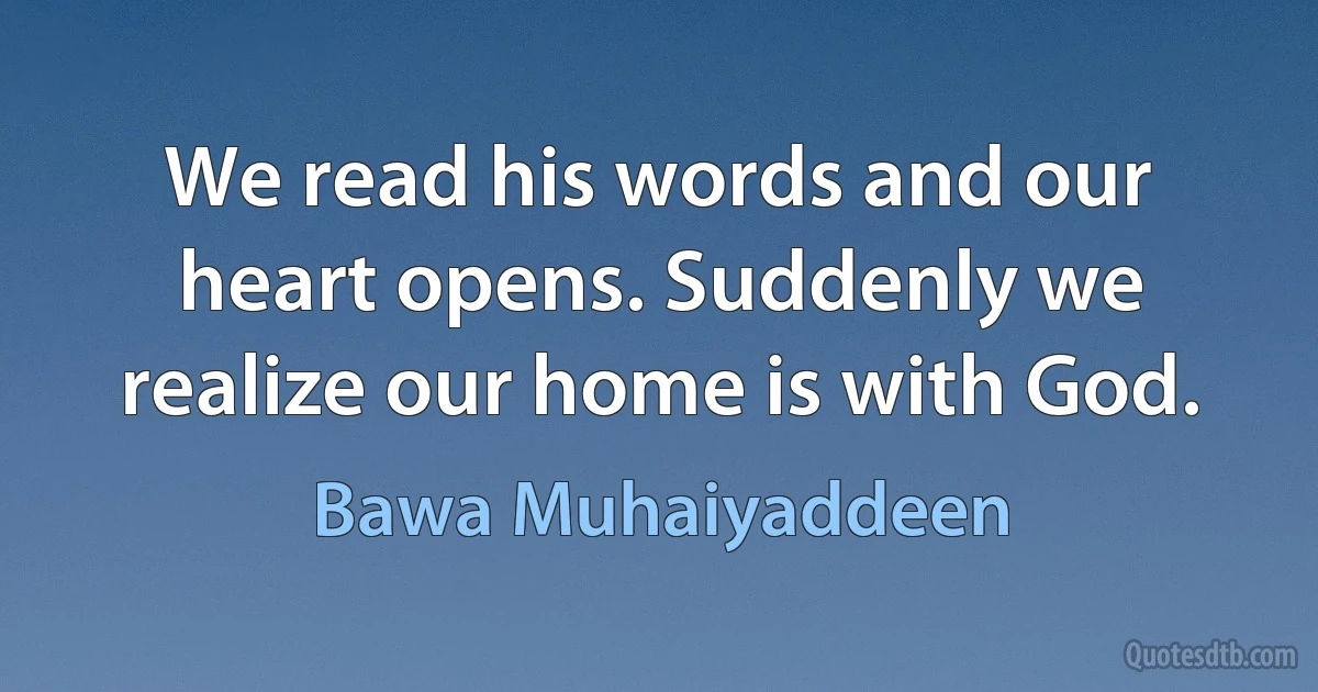 We read his words and our heart opens. Suddenly we realize our home is with God. (Bawa Muhaiyaddeen)