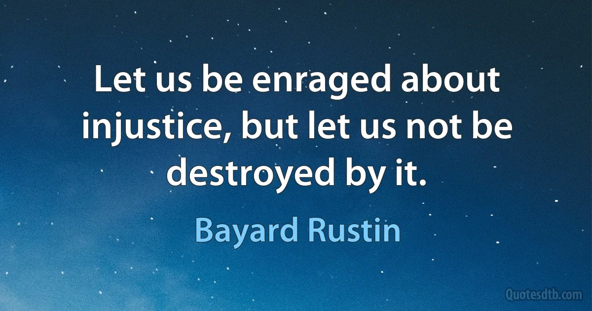 Let us be enraged about injustice, but let us not be destroyed by it. (Bayard Rustin)