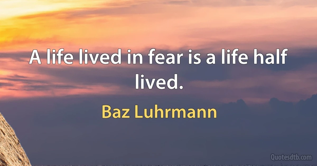 A life lived in fear is a life half lived. (Baz Luhrmann)