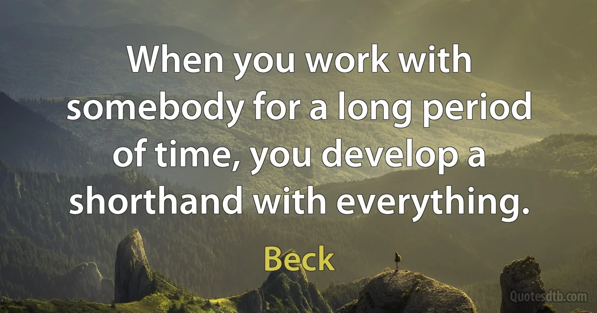 When you work with somebody for a long period of time, you develop a shorthand with everything. (Beck)