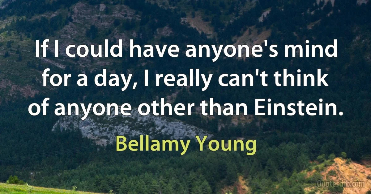 If I could have anyone's mind for a day, I really can't think of anyone other than Einstein. (Bellamy Young)