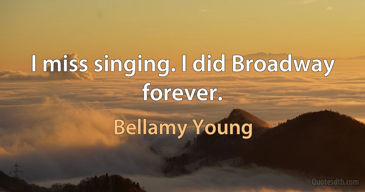 I miss singing. I did Broadway forever. (Bellamy Young)