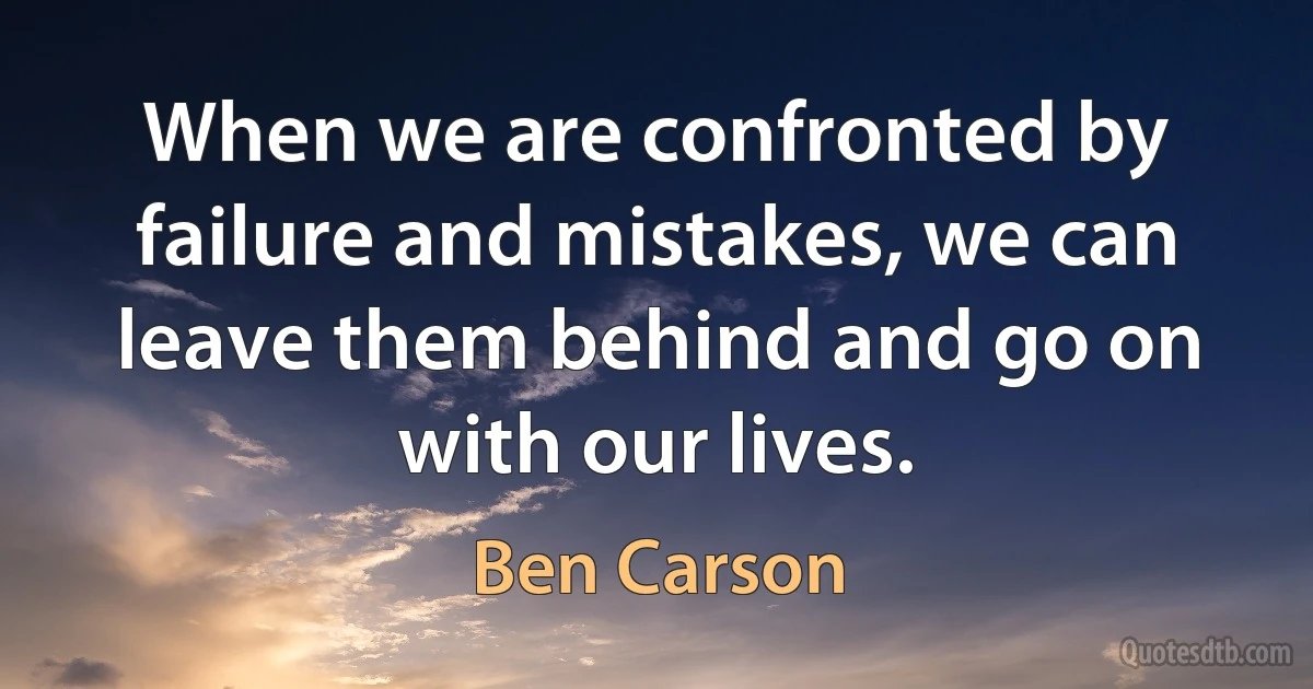 When we are confronted by failure and mistakes, we can leave them behind and go on with our lives. (Ben Carson)