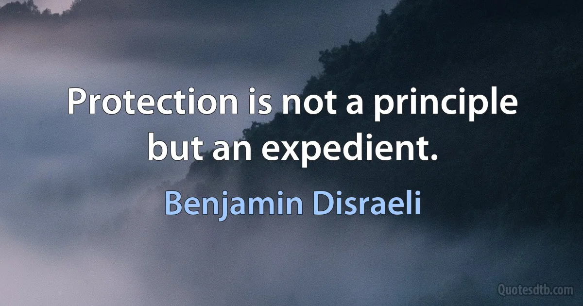 Protection is not a principle but an expedient. (Benjamin Disraeli)