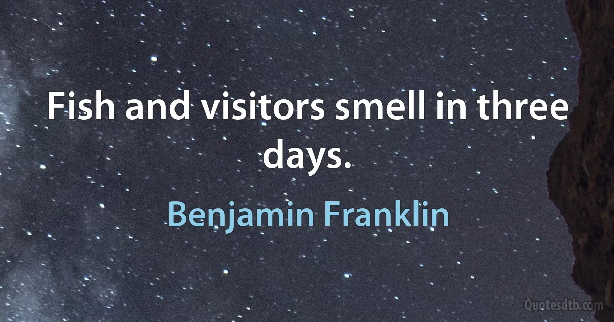 Fish and visitors smell in three days. (Benjamin Franklin)