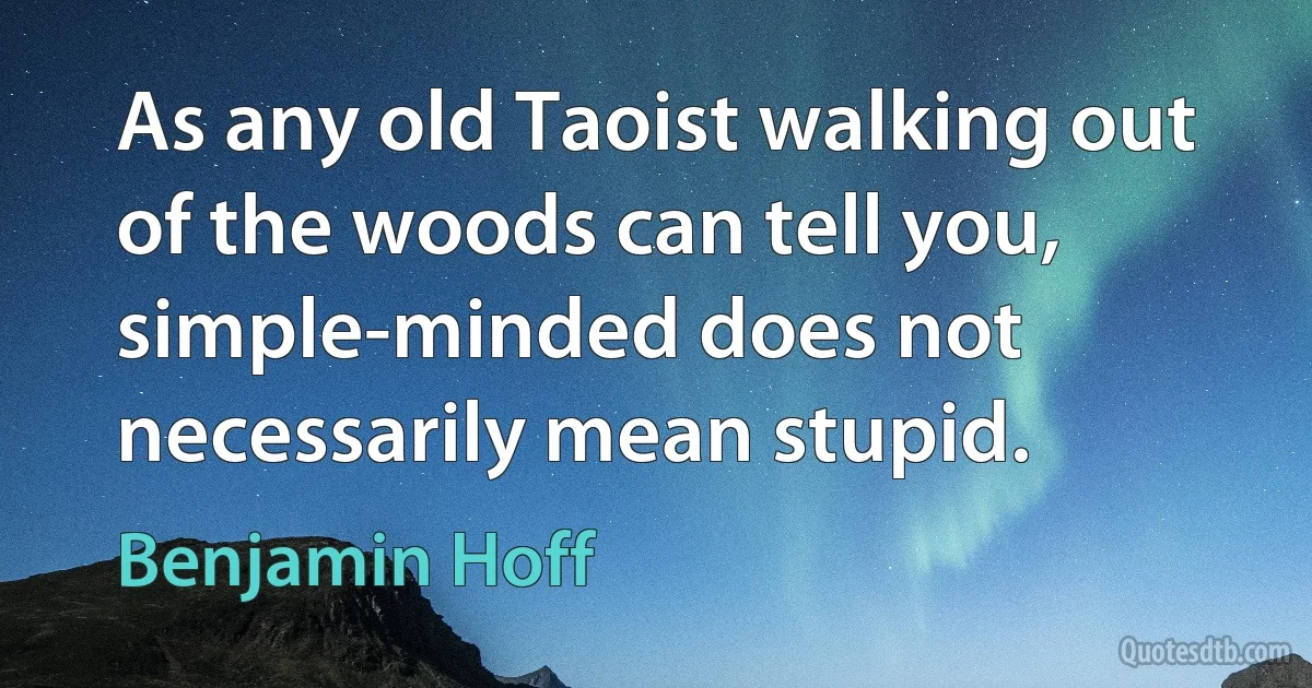 As any old Taoist walking out of the woods can tell you, simple-minded does not necessarily mean stupid. (Benjamin Hoff)