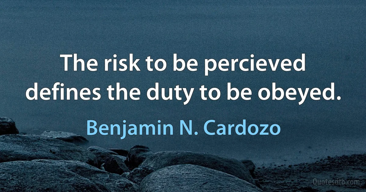 The risk to be percieved defines the duty to be obeyed. (Benjamin N. Cardozo)