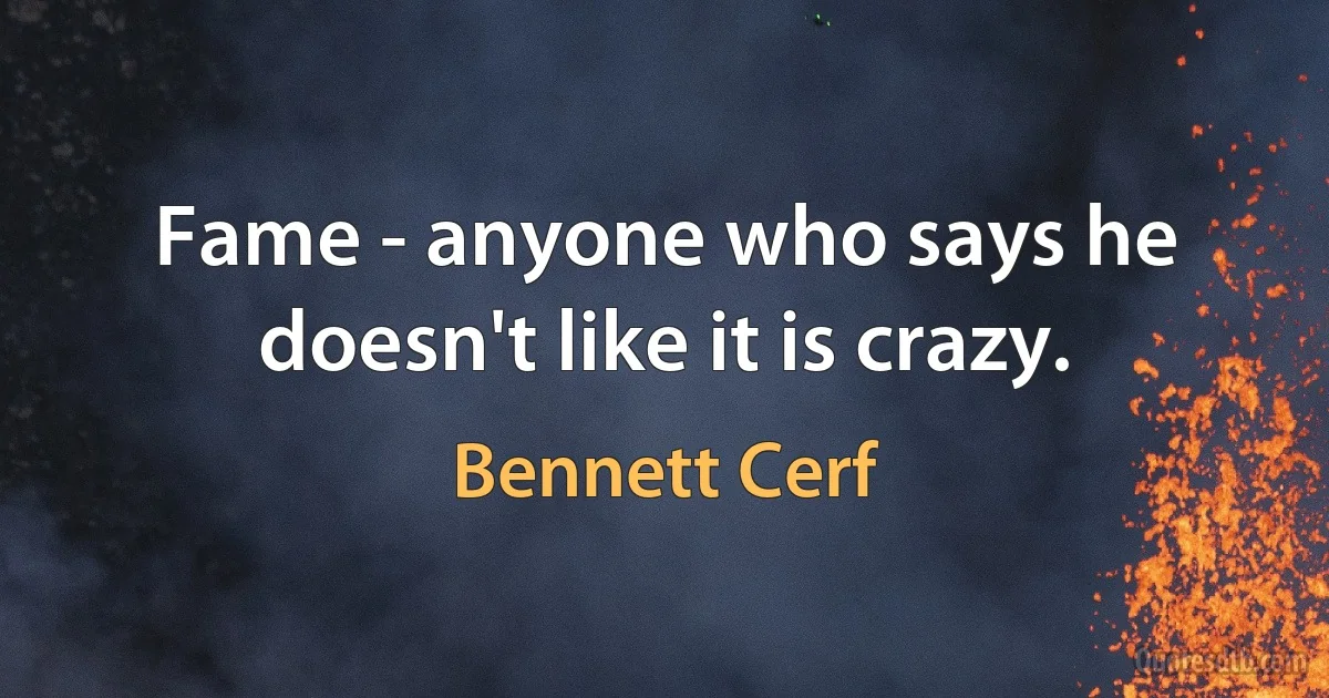 Fame - anyone who says he doesn't like it is crazy. (Bennett Cerf)