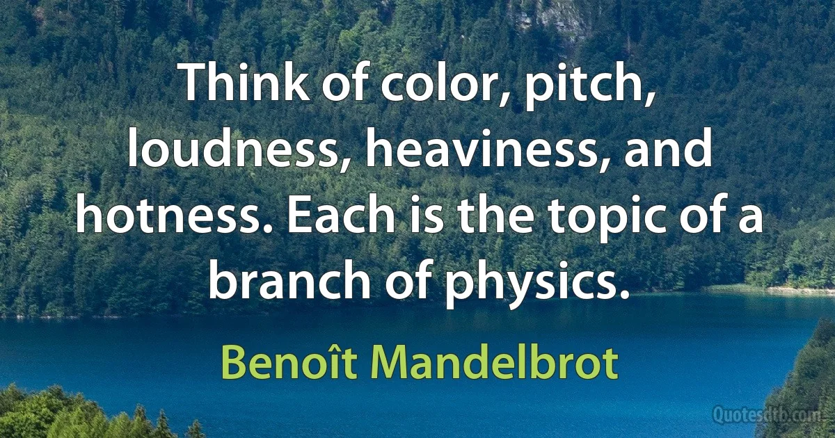 Think of color, pitch, loudness, heaviness, and hotness. Each is the topic of a branch of physics. (Benoît Mandelbrot)