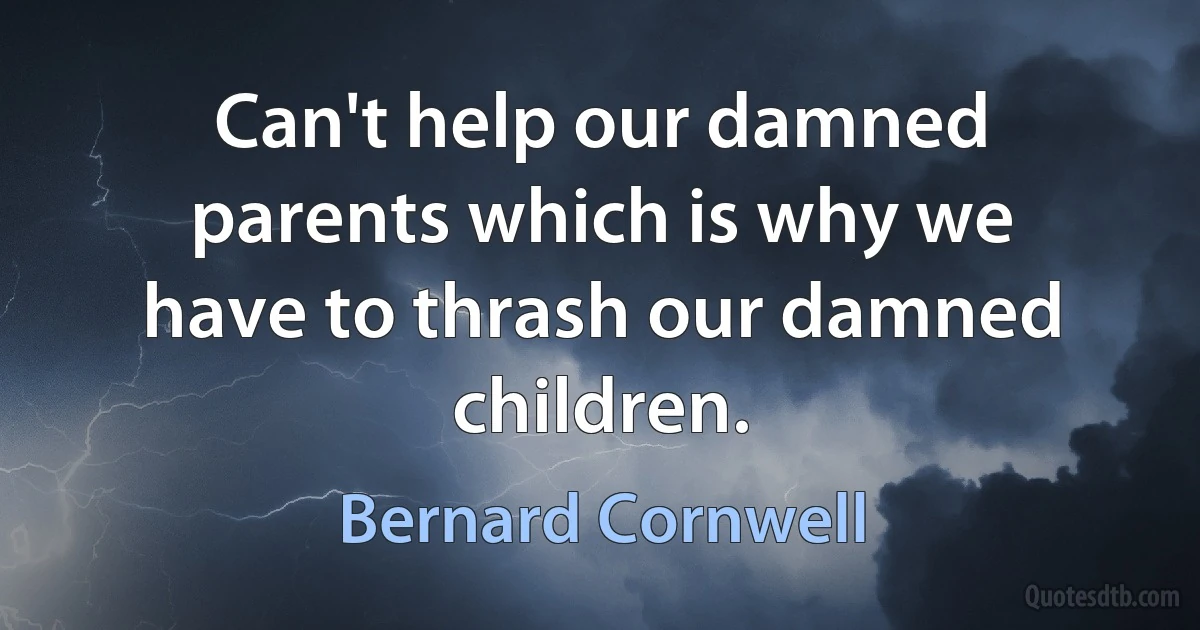 Can't help our damned parents which is why we have to thrash our damned children. (Bernard Cornwell)