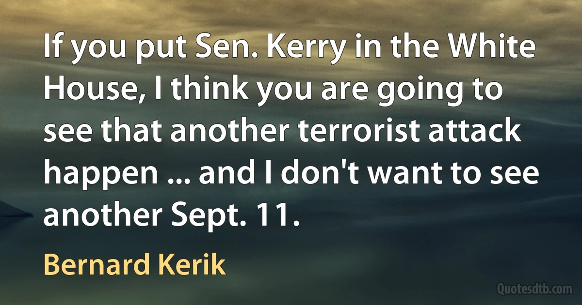 If you put Sen. Kerry in the White House, I think you are going to see that another terrorist attack happen ... and I don't want to see another Sept. 11. (Bernard Kerik)