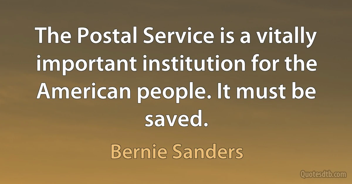 The Postal Service is a vitally important institution for the American people. It must be saved. (Bernie Sanders)