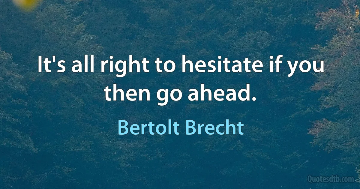 It's all right to hesitate if you then go ahead. (Bertolt Brecht)