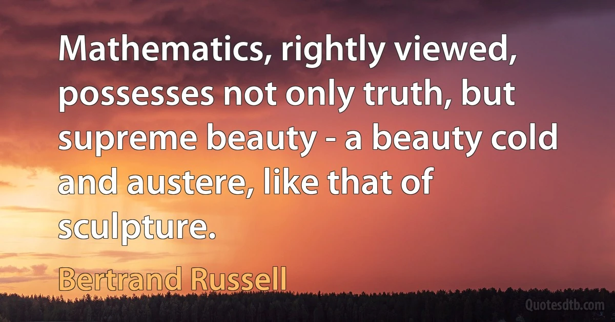 Mathematics, rightly viewed, possesses not only truth, but supreme beauty - a beauty cold and austere, like that of sculpture. (Bertrand Russell)