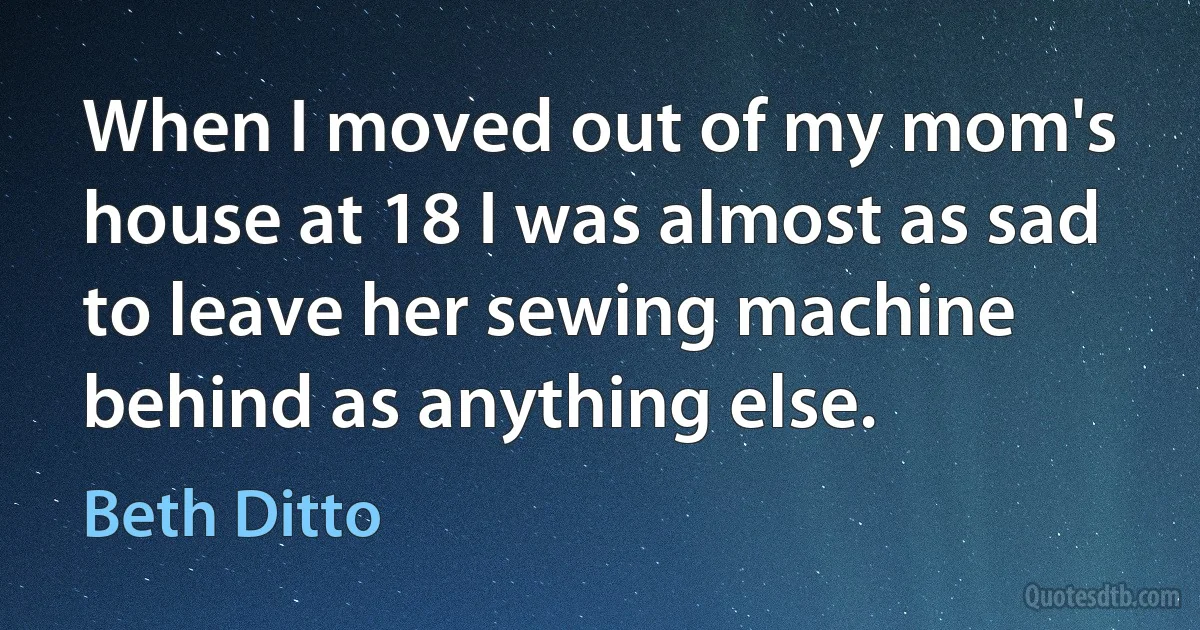 When I moved out of my mom's house at 18 I was almost as sad to leave her sewing machine behind as anything else. (Beth Ditto)