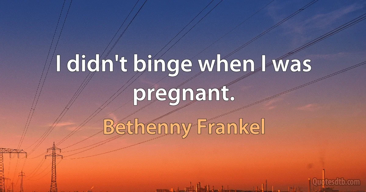 I didn't binge when I was pregnant. (Bethenny Frankel)