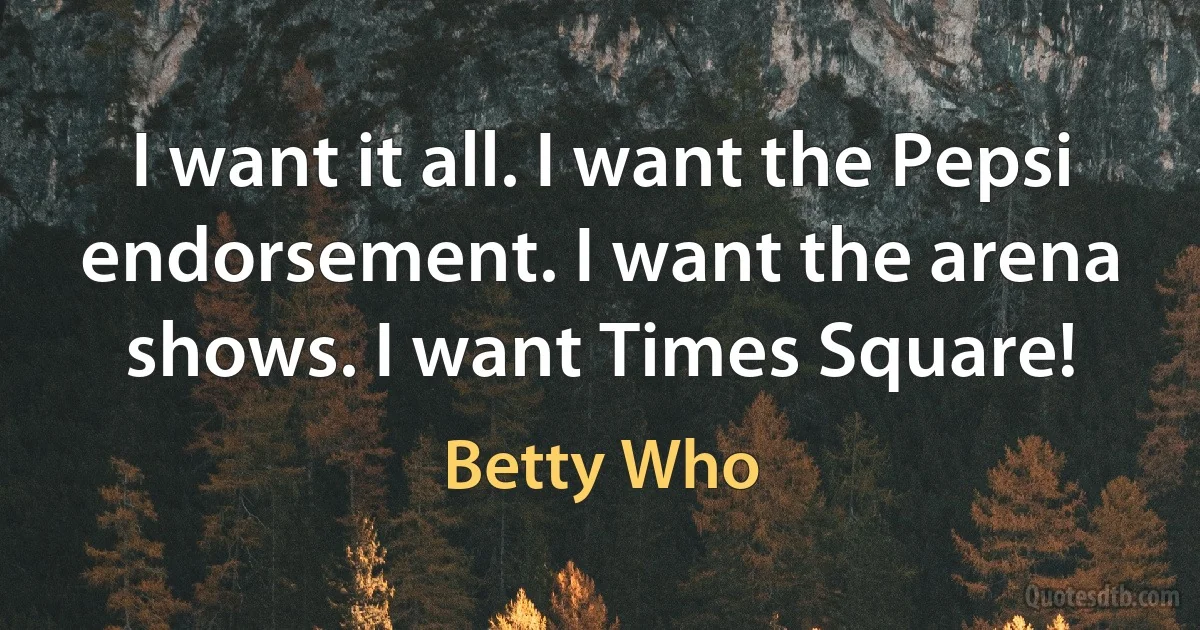 I want it all. I want the Pepsi endorsement. I want the arena shows. I want Times Square! (Betty Who)