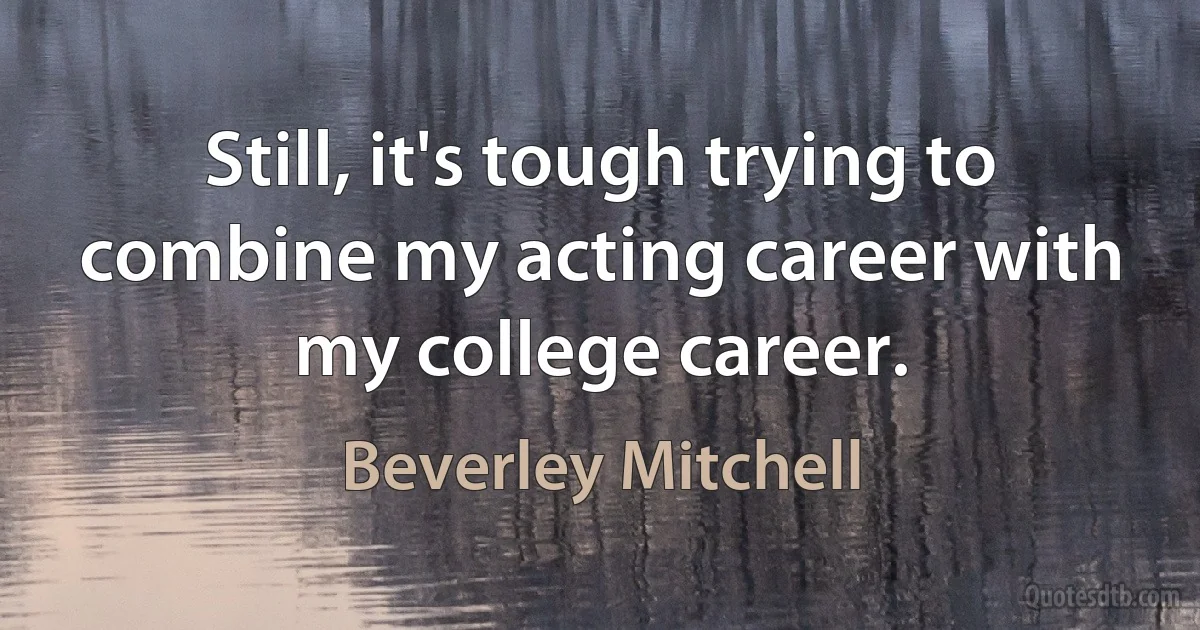 Still, it's tough trying to combine my acting career with my college career. (Beverley Mitchell)