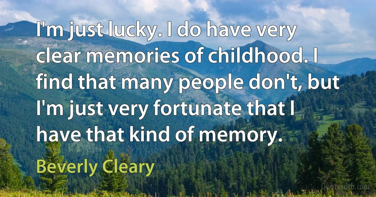 I'm just lucky. I do have very clear memories of childhood. I find that many people don't, but I'm just very fortunate that I have that kind of memory. (Beverly Cleary)