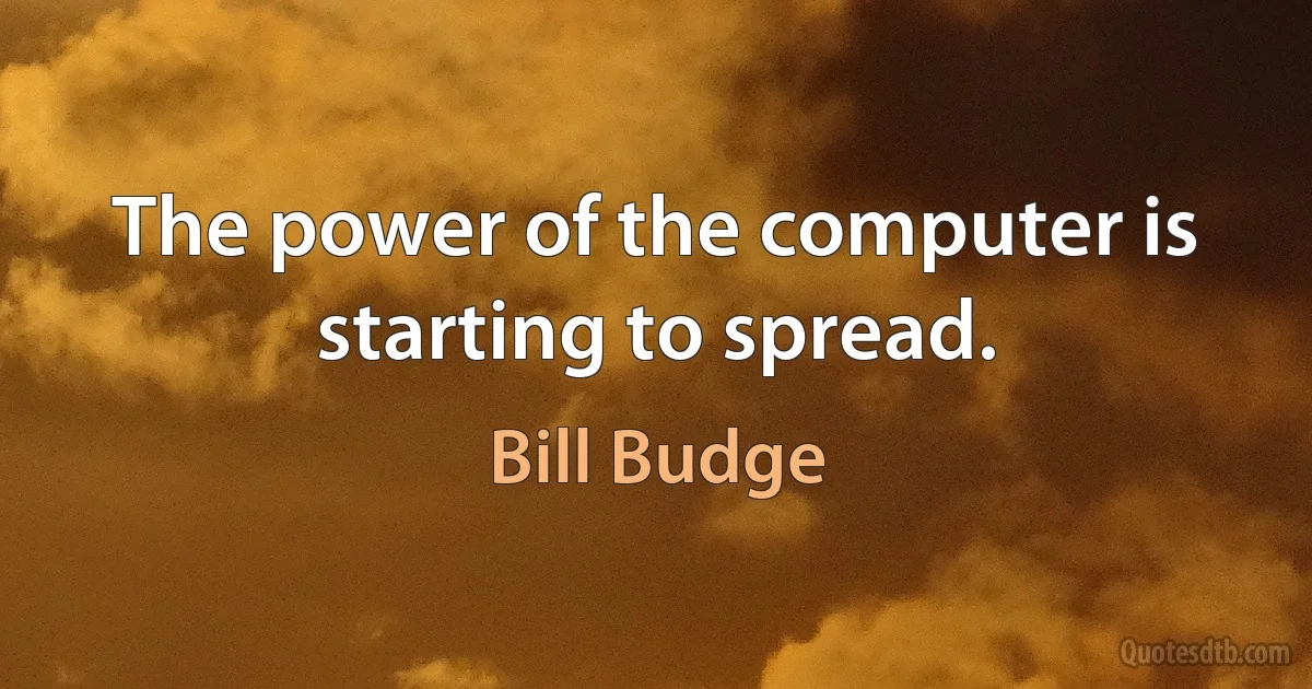 The power of the computer is starting to spread. (Bill Budge)