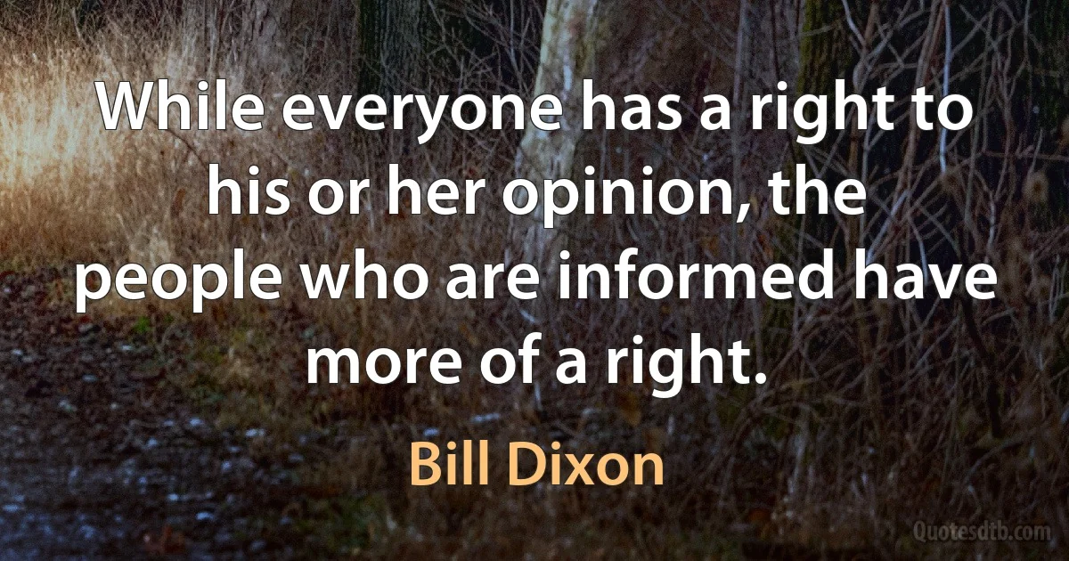 While everyone has a right to his or her opinion, the people who are informed have more of a right. (Bill Dixon)