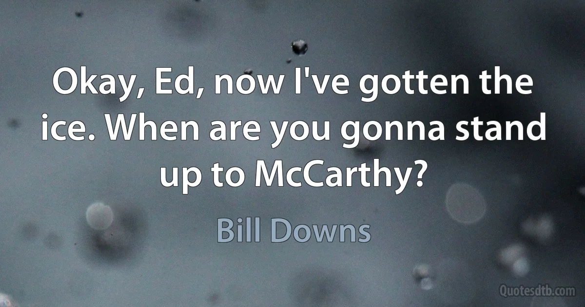 Okay, Ed, now I've gotten the ice. When are you gonna stand up to McCarthy? (Bill Downs)