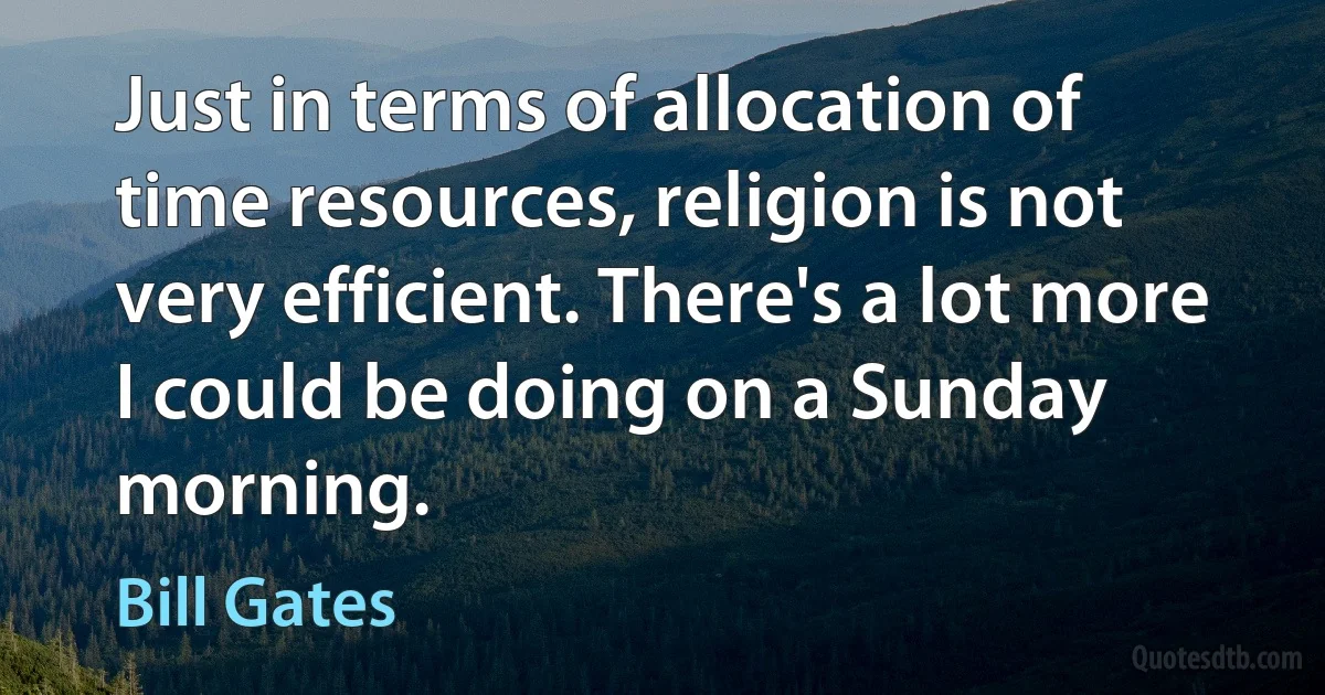 Just in terms of allocation of time resources, religion is not very efficient. There's a lot more I could be doing on a Sunday morning. (Bill Gates)