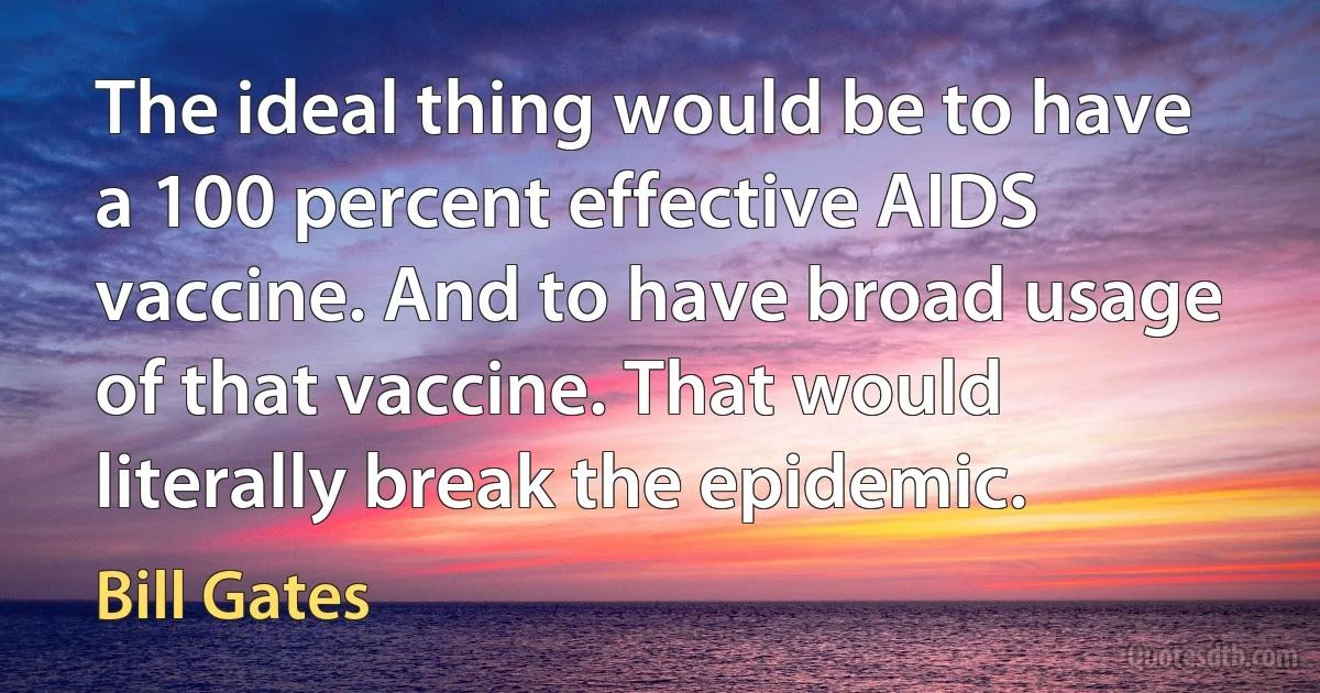 The ideal thing would be to have a 100 percent effective AIDS vaccine. And to have broad usage of that vaccine. That would literally break the epidemic. (Bill Gates)