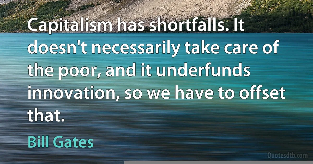 Capitalism has shortfalls. It doesn't necessarily take care of the poor, and it underfunds innovation, so we have to offset that. (Bill Gates)