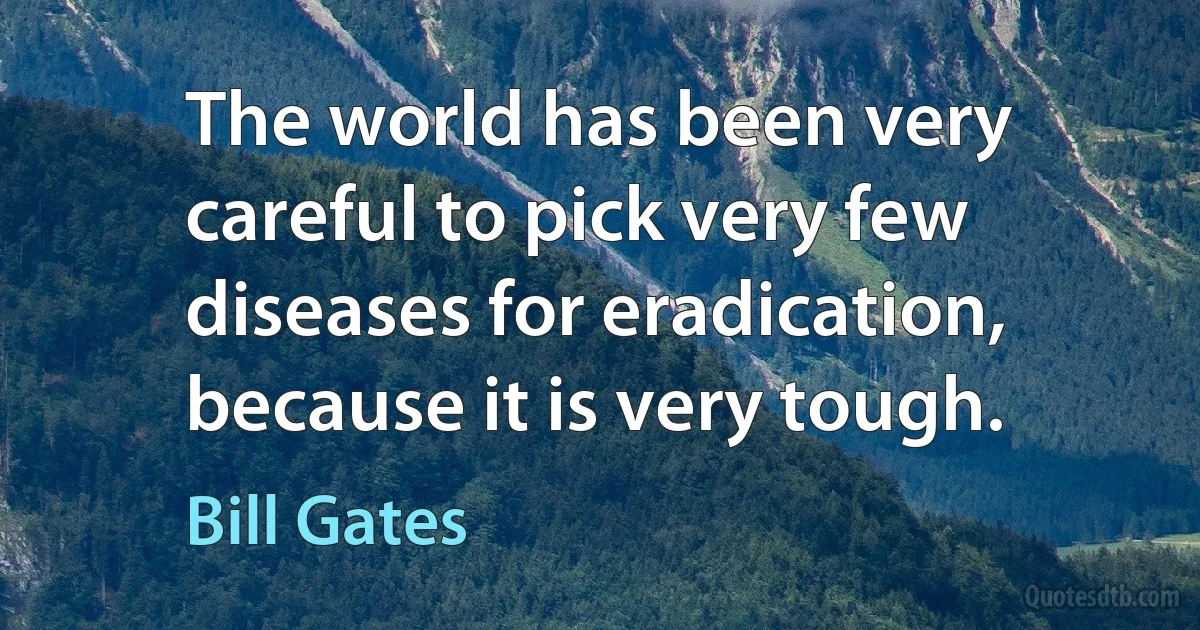 The world has been very careful to pick very few diseases for eradication, because it is very tough. (Bill Gates)