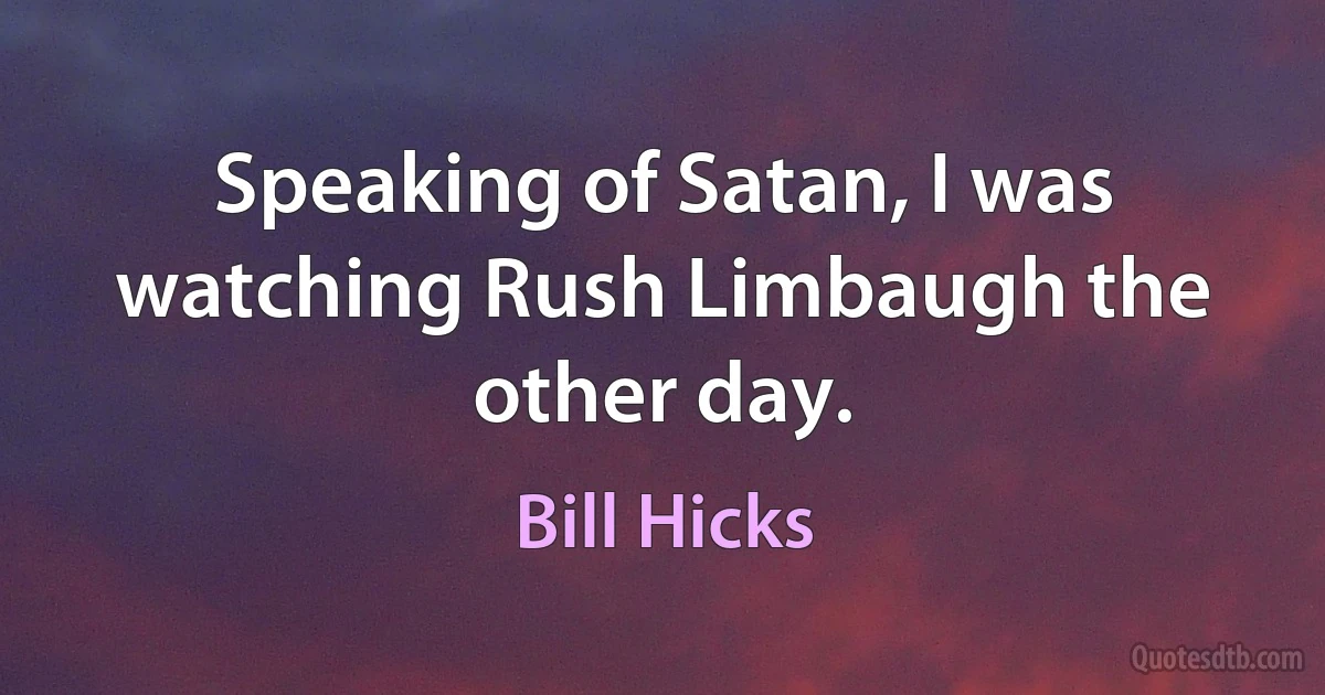 Speaking of Satan, I was watching Rush Limbaugh the other day. (Bill Hicks)