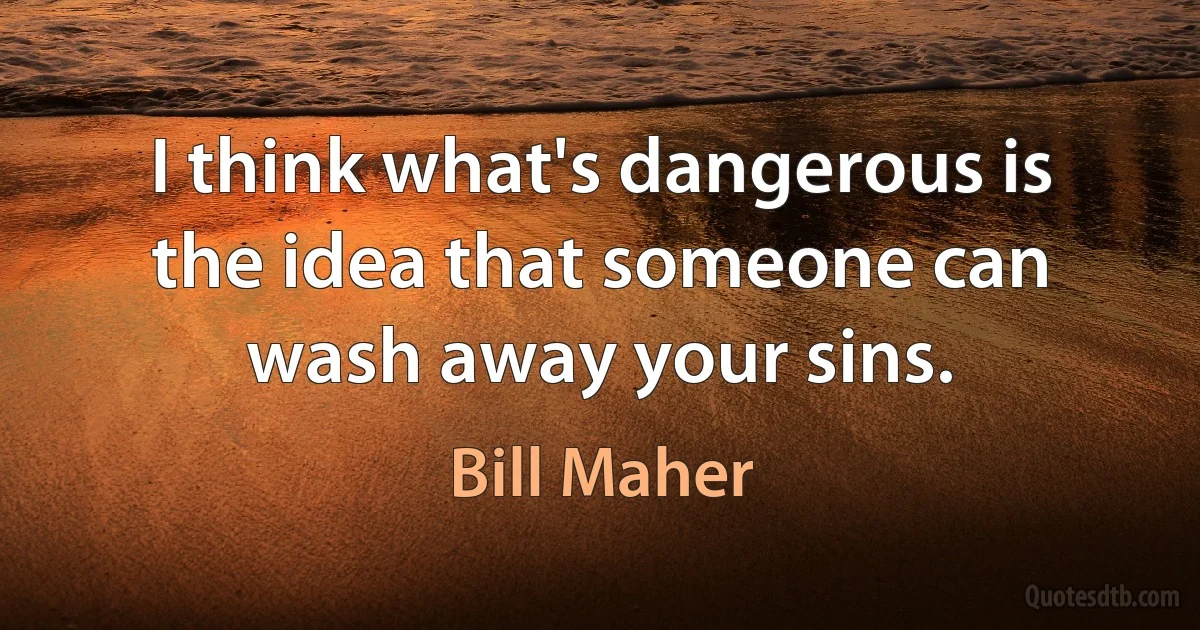 I think what's dangerous is the idea that someone can wash away your sins. (Bill Maher)