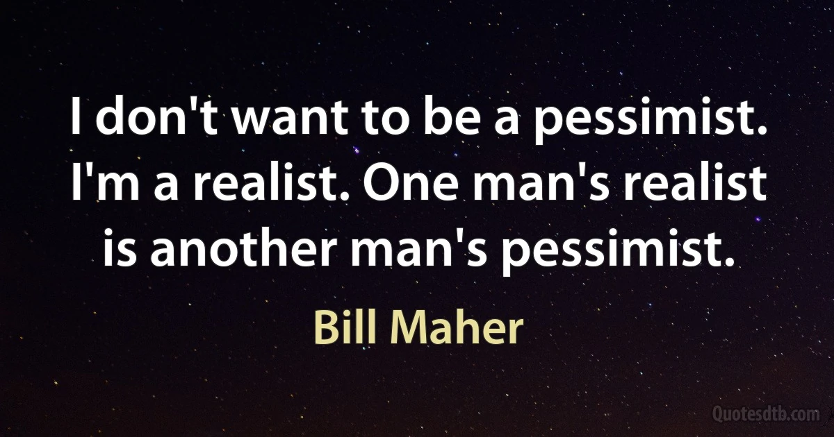 I don't want to be a pessimist. I'm a realist. One man's realist is another man's pessimist. (Bill Maher)