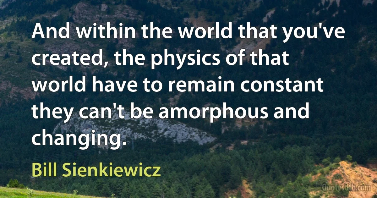 And within the world that you've created, the physics of that world have to remain constant they can't be amorphous and changing. (Bill Sienkiewicz)