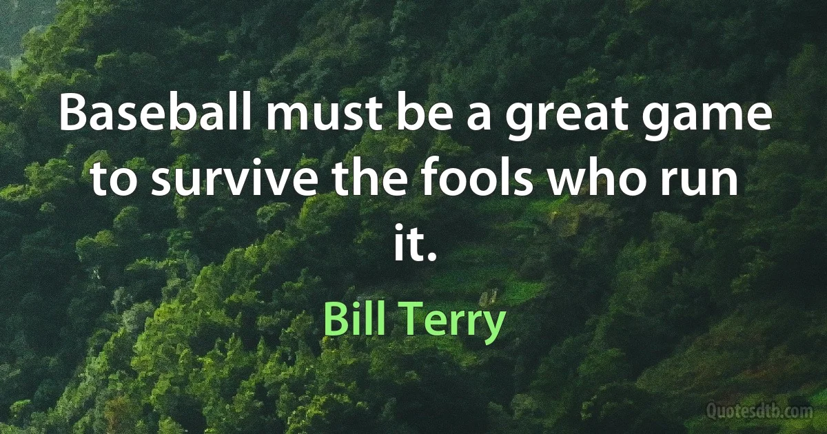 Baseball must be a great game to survive the fools who run it. (Bill Terry)