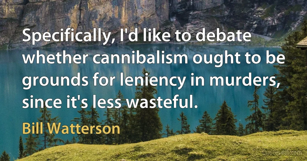 Specifically, I'd like to debate whether cannibalism ought to be grounds for leniency in murders, since it's less wasteful. (Bill Watterson)