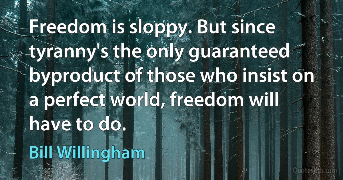 Freedom is sloppy. But since tyranny's the only guaranteed byproduct of those who insist on a perfect world, freedom will have to do. (Bill Willingham)