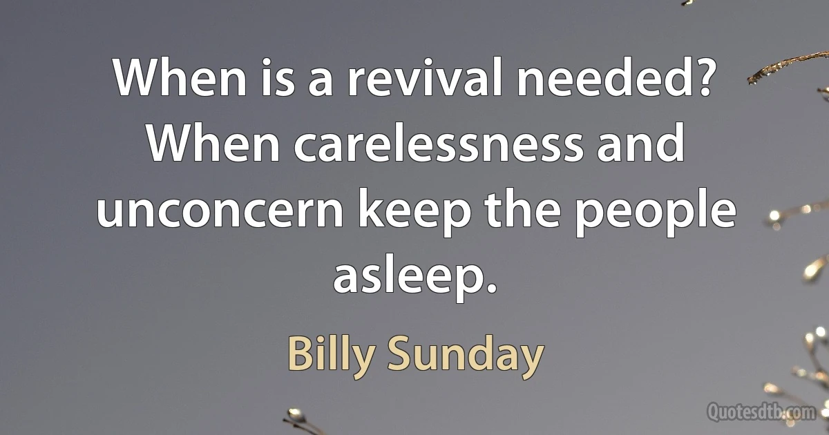 When is a revival needed? When carelessness and unconcern keep the people asleep. (Billy Sunday)