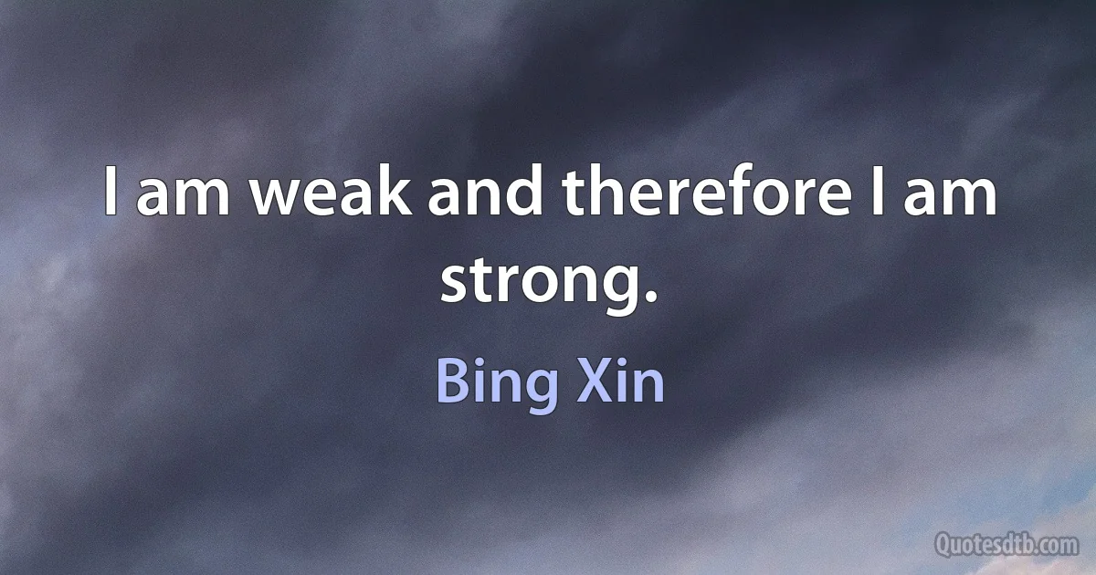 I am weak and therefore I am strong. (Bing Xin)