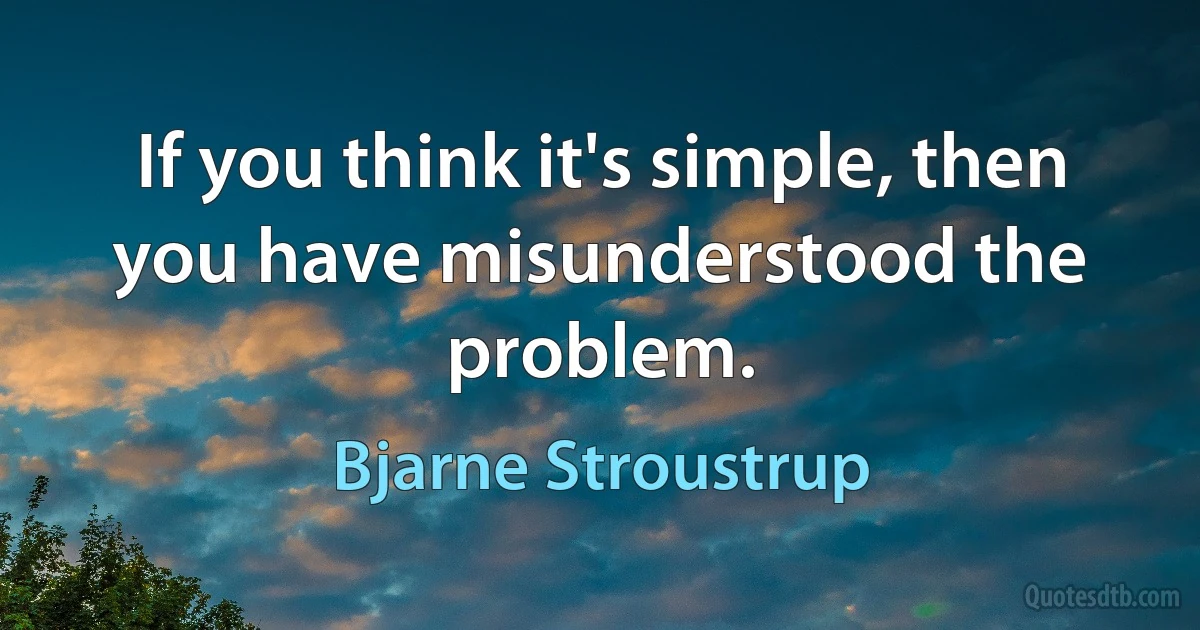 If you think it's simple, then you have misunderstood the problem. (Bjarne Stroustrup)