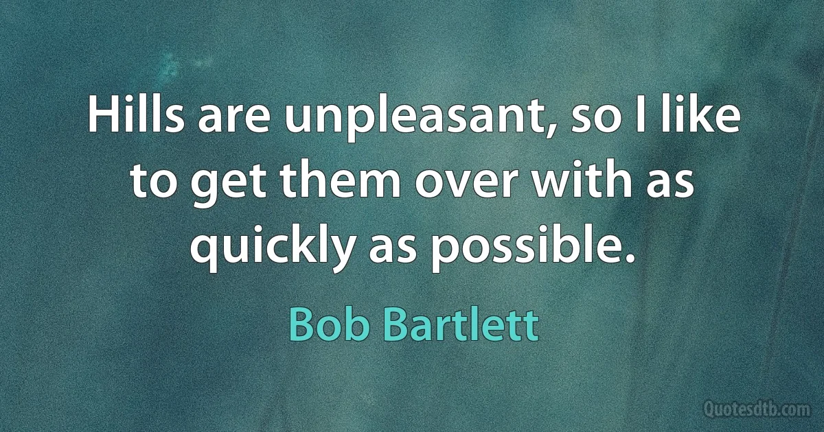 Hills are unpleasant, so I like to get them over with as quickly as possible. (Bob Bartlett)