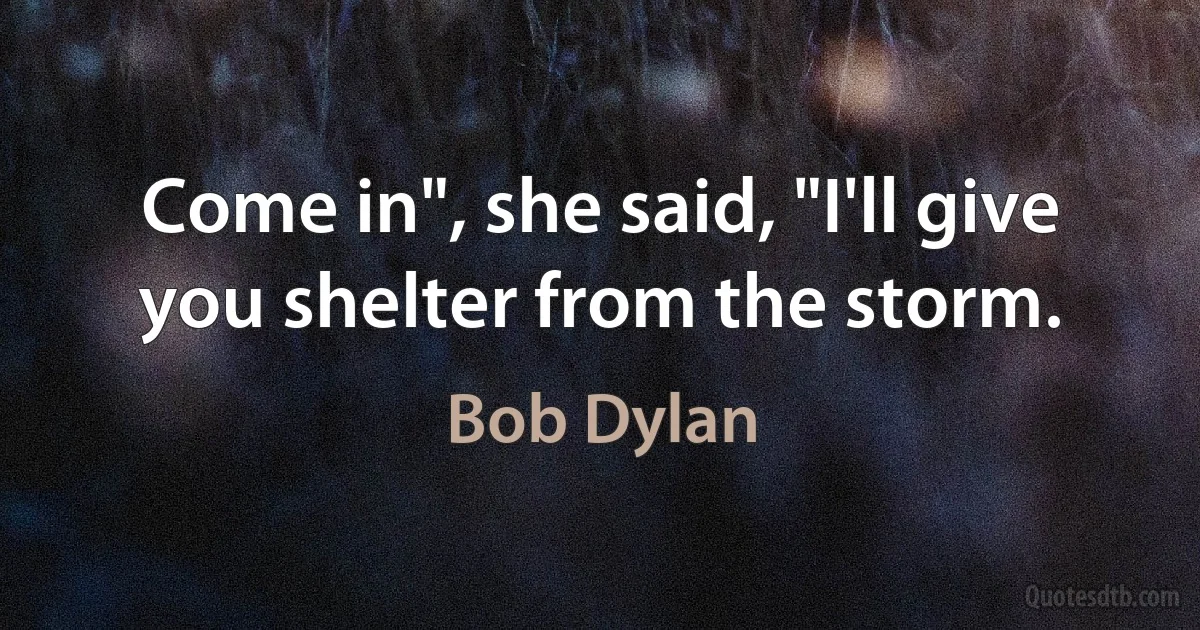 Come in", she said, "I'll give you shelter from the storm. (Bob Dylan)