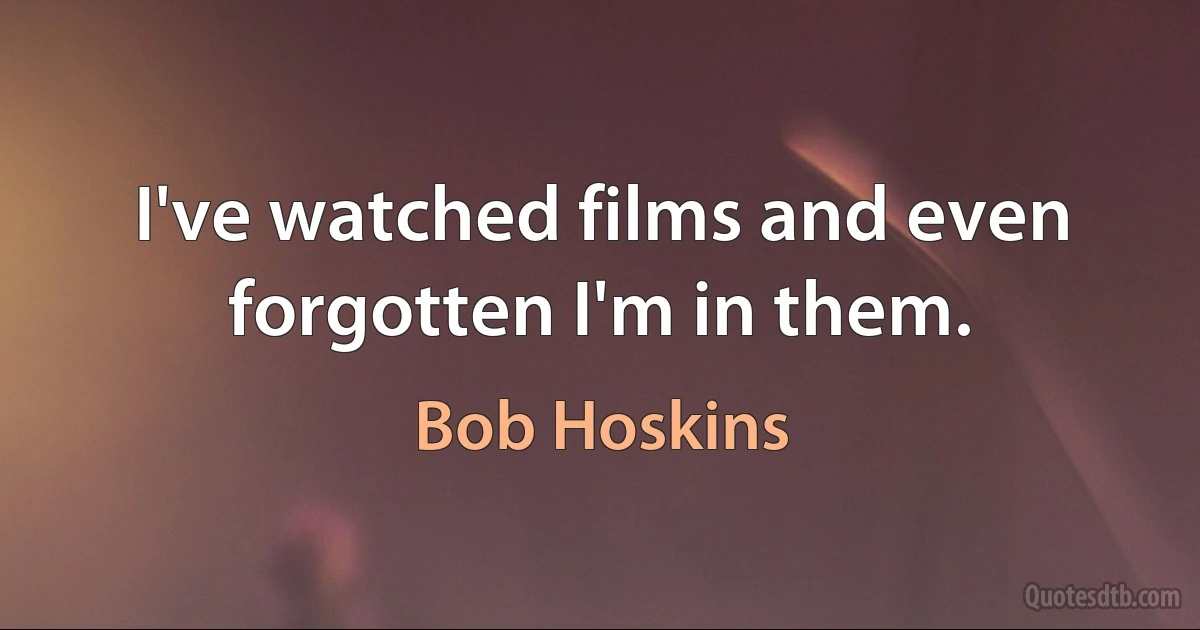 I've watched films and even forgotten I'm in them. (Bob Hoskins)